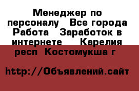 Менеджер по персоналу - Все города Работа » Заработок в интернете   . Карелия респ.,Костомукша г.